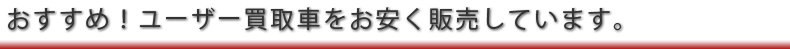 おすすめ！ユーザー買取車をお安く販売しています
